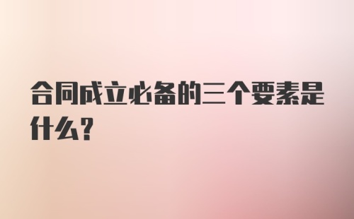 合同成立必备的三个要素是什么？