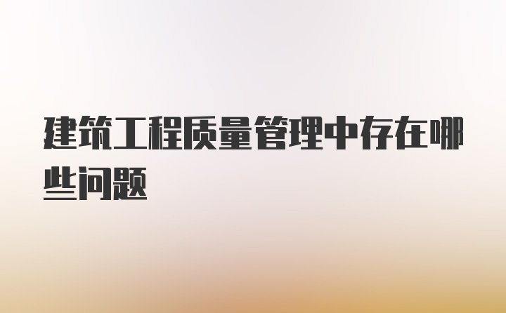 建筑工程质量管理中存在哪些问题