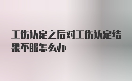 工伤认定之后对工伤认定结果不服怎么办