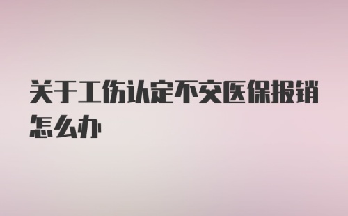 关于工伤认定不交医保报销怎么办