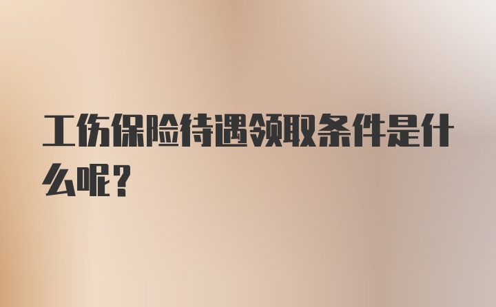 工伤保险待遇领取条件是什么呢？