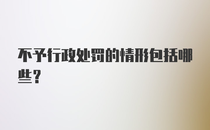 不予行政处罚的情形包括哪些？