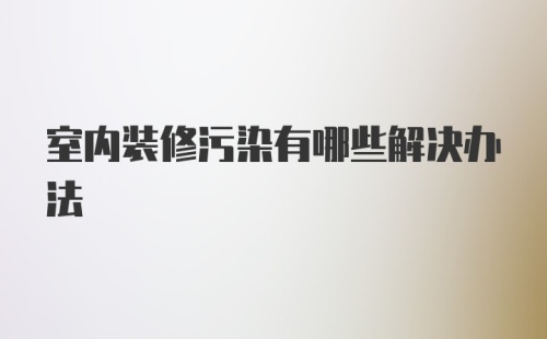 室内装修污染有哪些解决办法