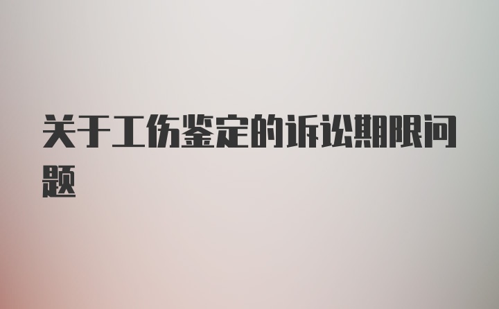 关于工伤鉴定的诉讼期限问题