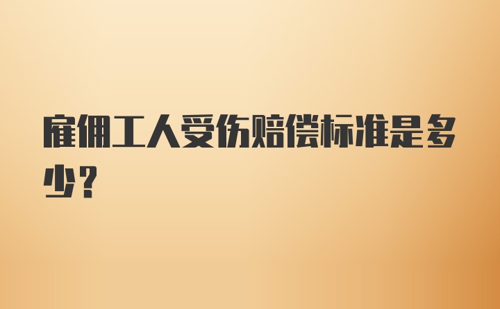 雇佣工人受伤赔偿标准是多少?