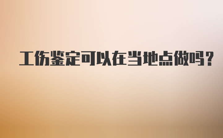 工伤鉴定可以在当地点做吗？