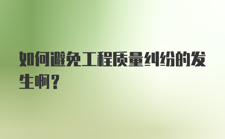 如何避免工程质量纠纷的发生啊？