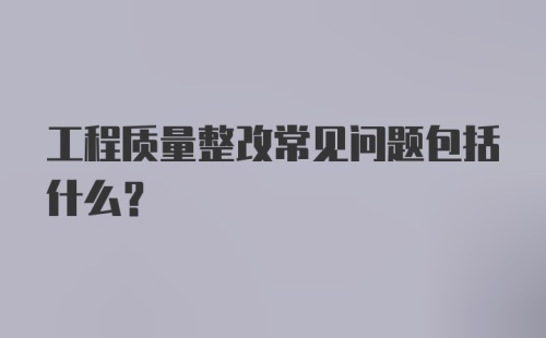 工程质量整改常见问题包括什么？