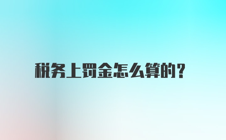 税务上罚金怎么算的？