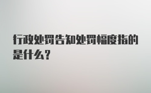 行政处罚告知处罚幅度指的是什么？