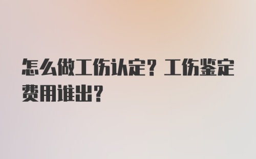 怎么做工伤认定？工伤鉴定费用谁出？