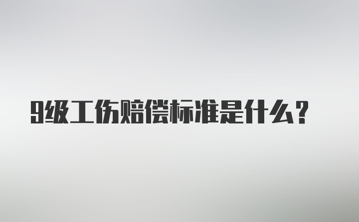 9级工伤赔偿标准是什么？