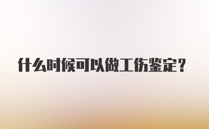 什么时候可以做工伤鉴定？