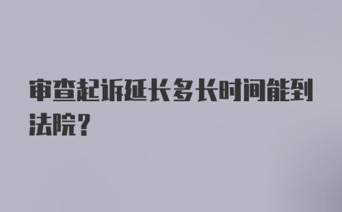 审查起诉延长多长时间能到法院？