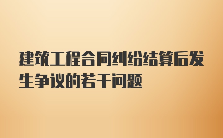 建筑工程合同纠纷结算后发生争议的若干问题