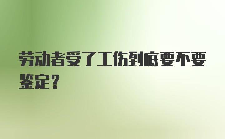 劳动者受了工伤到底要不要鉴定？