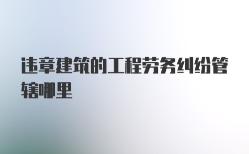 违章建筑的工程劳务纠纷管辖哪里