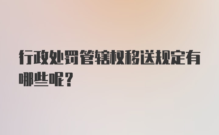 行政处罚管辖权移送规定有哪些呢？