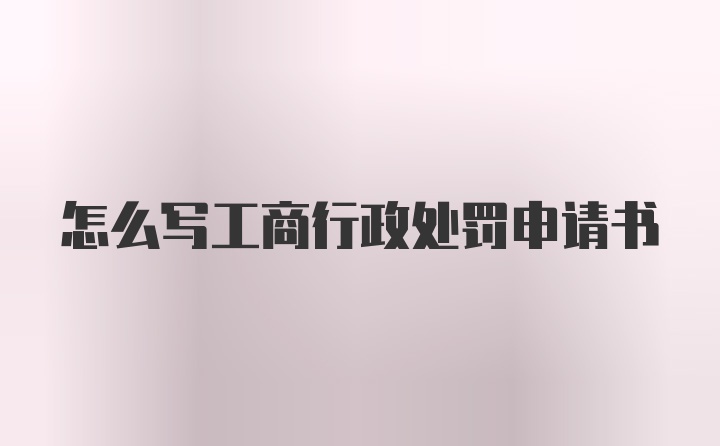 怎么写工商行政处罚申请书