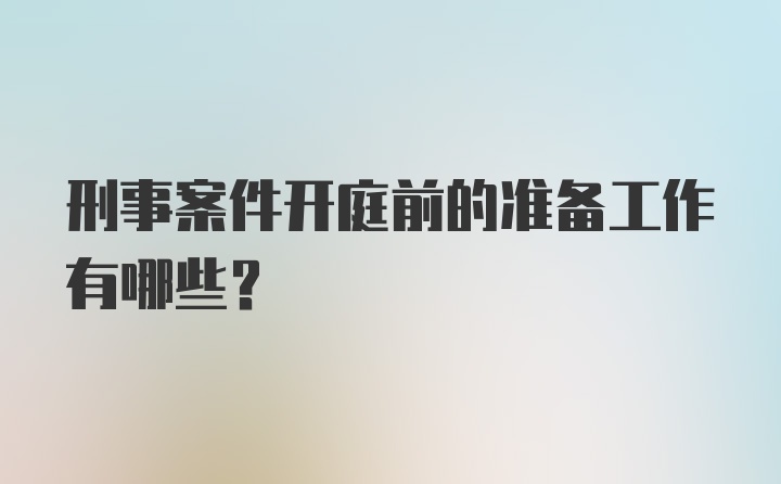 刑事案件开庭前的准备工作有哪些？