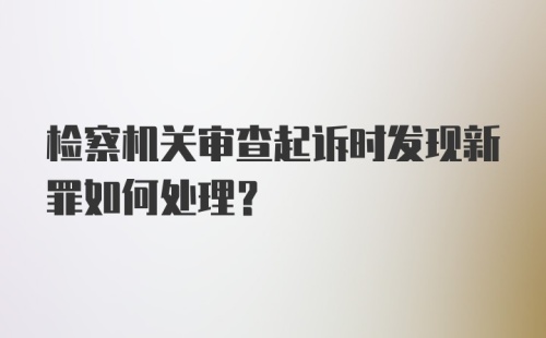 检察机关审查起诉时发现新罪如何处理？