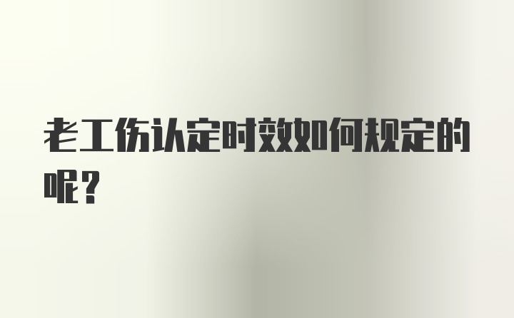 老工伤认定时效如何规定的呢？