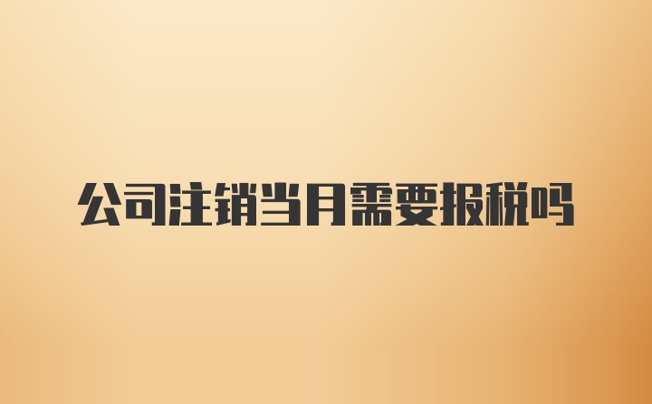 公司注销当月需要报税吗