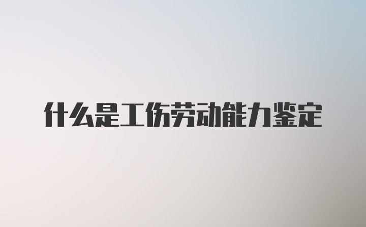 什么是工伤劳动能力鉴定