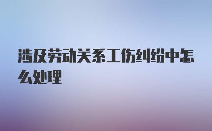 涉及劳动关系工伤纠纷中怎么处理