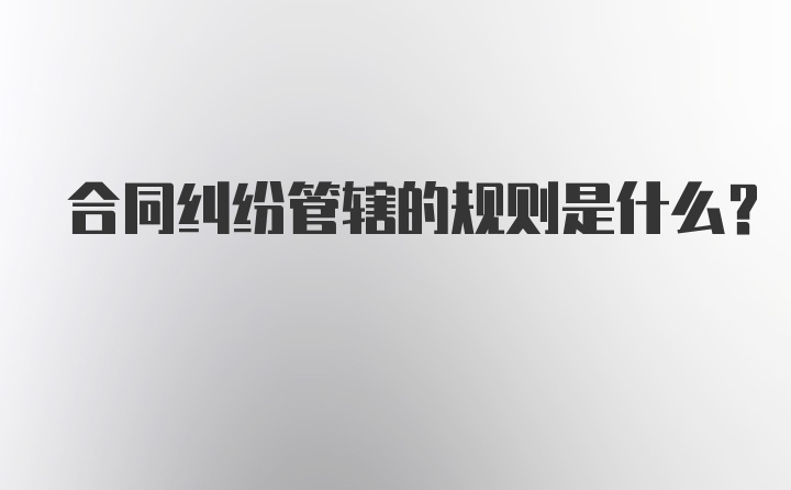 合同纠纷管辖的规则是什么?