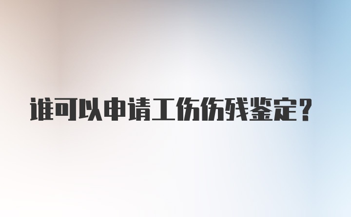 谁可以申请工伤伤残鉴定？