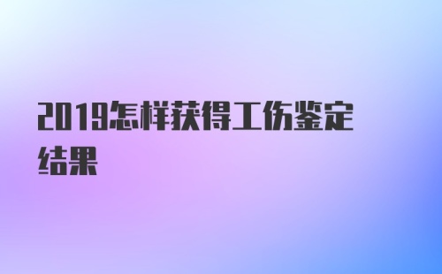 2019怎样获得工伤鉴定结果