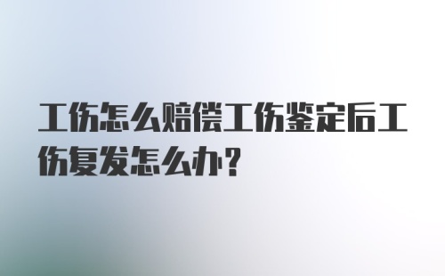 工伤怎么赔偿工伤鉴定后工伤复发怎么办？