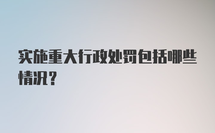 实施重大行政处罚包括哪些情况?