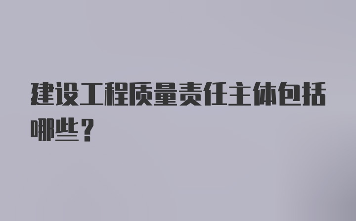 建设工程质量责任主体包括哪些?