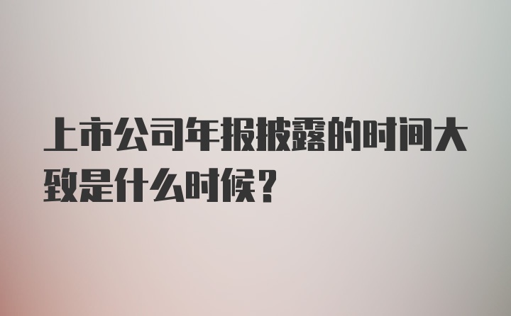 上市公司年报披露的时间大致是什么时候?