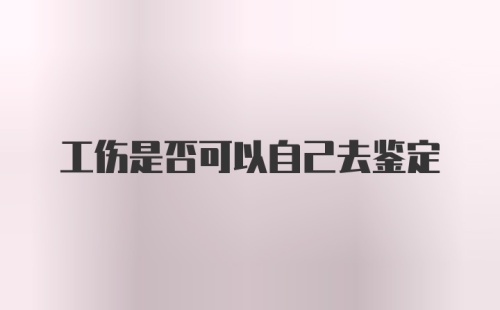 工伤是否可以自己去鉴定