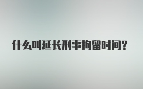 什么叫延长刑事拘留时间？