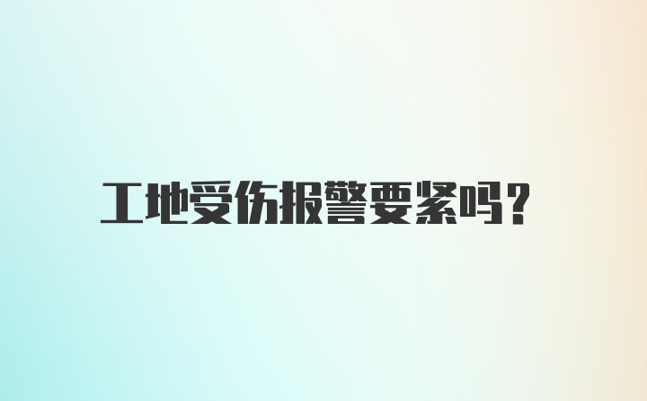 工地受伤报警要紧吗？