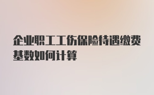 企业职工工伤保险待遇缴费基数如何计算