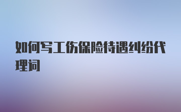 如何写工伤保险待遇纠纷代理词