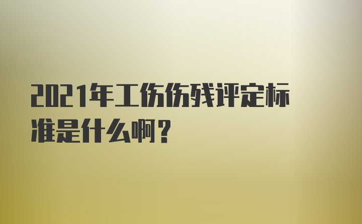 2021年工伤伤残评定标准是什么啊？