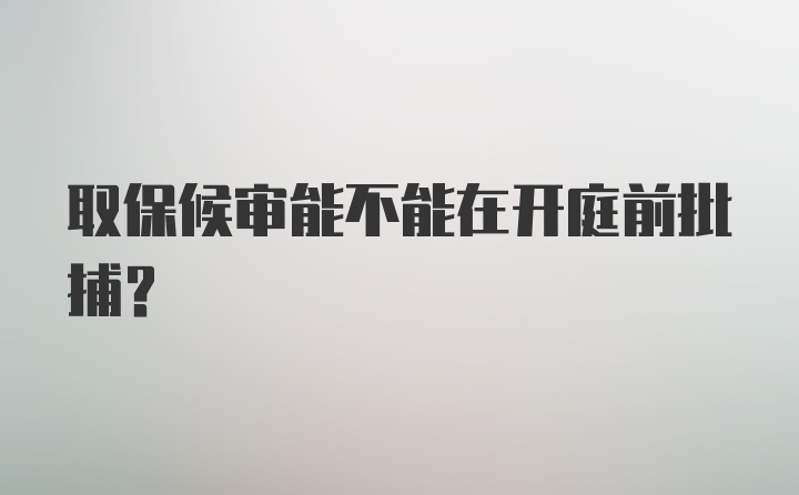 取保候审能不能在开庭前批捕？