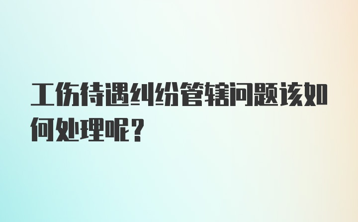 工伤待遇纠纷管辖问题该如何处理呢？