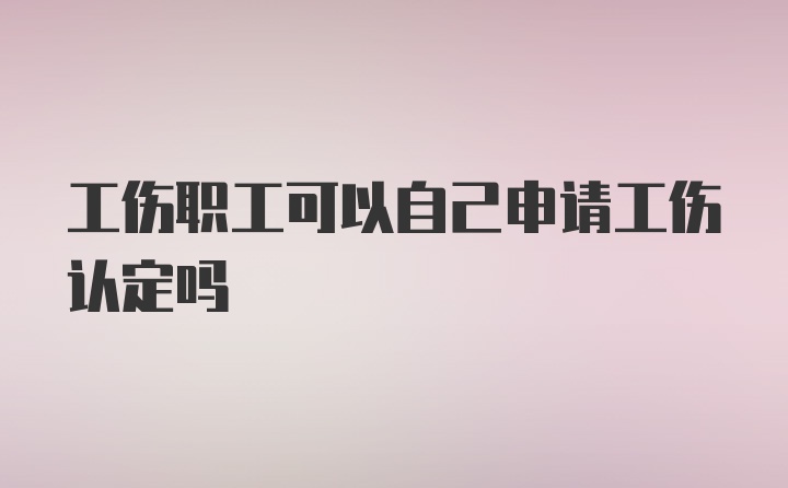 工伤职工可以自己申请工伤认定吗