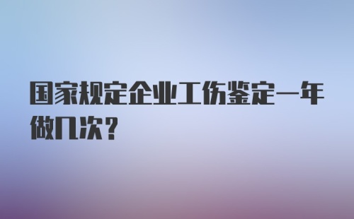 国家规定企业工伤鉴定一年做几次？