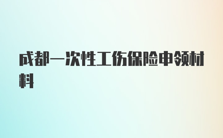 成都一次性工伤保险申领材料