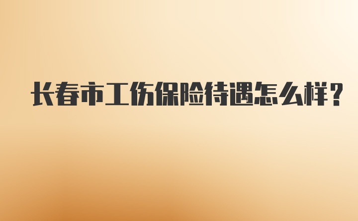 长春市工伤保险待遇怎么样？