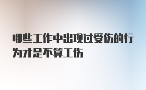 哪些工作中出现过受伤的行为才是不算工伤