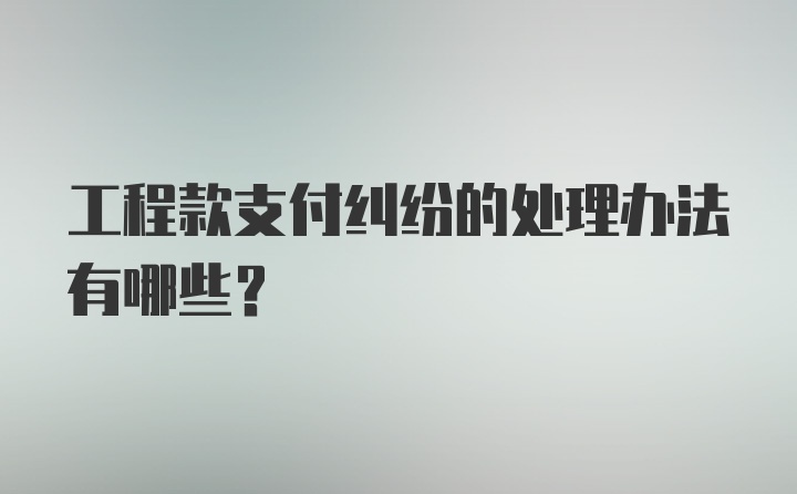 工程款支付纠纷的处理办法有哪些？